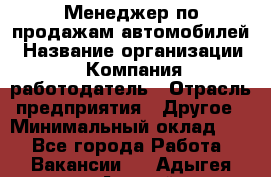 Менеджер по продажам автомобилей › Название организации ­ Компания-работодатель › Отрасль предприятия ­ Другое › Минимальный оклад ­ 1 - Все города Работа » Вакансии   . Адыгея респ.,Адыгейск г.